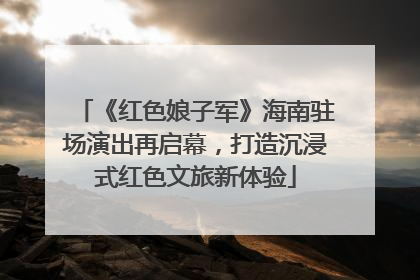 《红色娘子军》海南驻场演出再启幕，打造沉浸式红色文旅新体验
