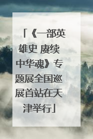 《一部英雄史 赓续中华魂》专题展全国巡展首站在天津举行