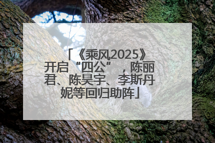 《乘风2025》开启“四公”，陈丽君、陈昊宇、李斯丹妮等回归助阵