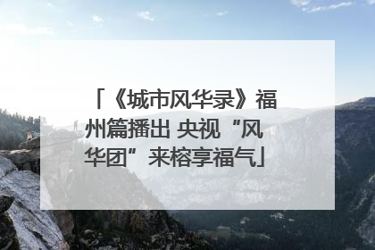 《城市风华录》福州篇播出 央视“风华团”来榕享福气
