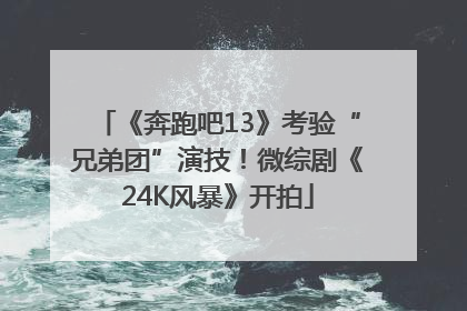 《奔跑吧13》考验“兄弟团”演技！微综剧《24K风暴》开拍