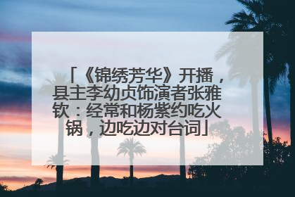 《锦绣芳华》开播，县主李幼贞饰演者张雅钦：经常和杨紫约吃火锅，边吃边对台词