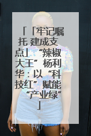 「牢记嘱托 建成支点」“辣椒大王”杨利华：以“科技红”赋能“产业绿”