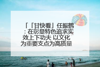 「甘快看」任振鹤：在彰显特色追求实效上下功夫 以文化为重要支点为高质量发展增添动能