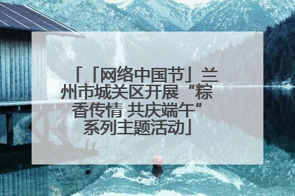 「网络中国节」兰州市城关区开展“粽香传情 共庆端午”系列主题活动