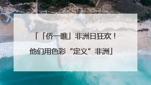 「侨一瞧」非洲日狂欢！他们用色彩“定义”非洲