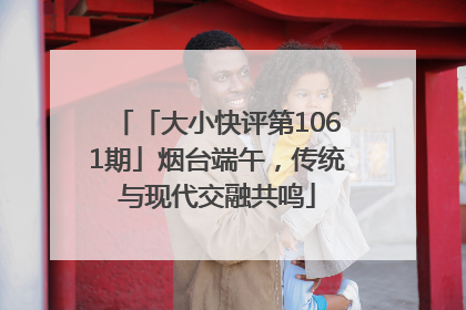 「大小快评第1061期」烟台端午，传统与现代交融共鸣