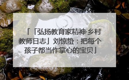 「弘扬教育家精神·乡村教师日志」刘惊蛰：把每个孩子都当作掌心的宝贝