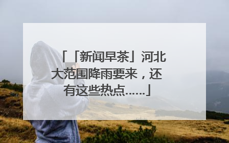 「新闻早茶」河北大范围降雨要来，还有这些热点……