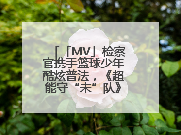 「MV」检察官携手篮球少年酷炫普法，《超能守“未”队》火热登场！