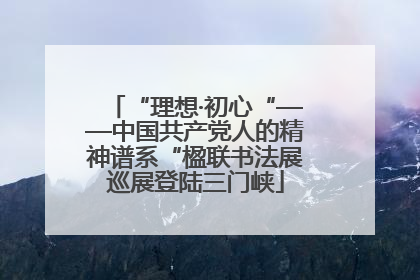 “理想·初心“——中国共产党人的精神谱系“楹联书法展巡展登陆三门峡
