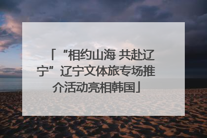 “相约山海 共赴辽宁”辽宁文体旅专场推介活动亮相韩国