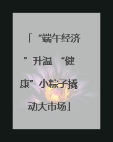 “端午经济”升温 “健康”小粽子撬动大市场
