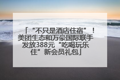 “不只是酒店住宿”！美团生态和万豪国际联手发放388元“吃喝玩乐住”新会员礼包