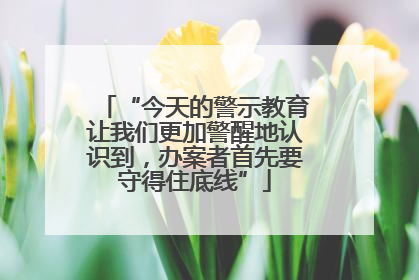 “今天的警示教育让我们更加警醒地认识到，办案者首先要守得住底线”