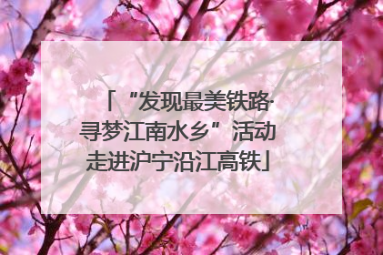 “发现最美铁路·寻梦江南水乡”活动走进沪宁沿江高铁