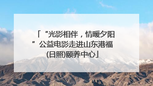“光影相伴，情暖夕阳”公益电影走进山东港福(日照)颐养中心