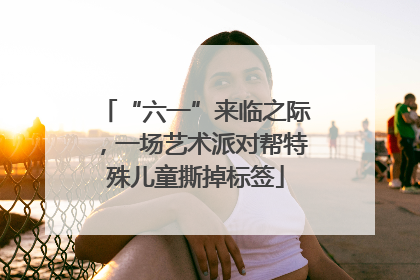 “六一”来临之际，一场艺术派对帮特殊儿童撕掉标签