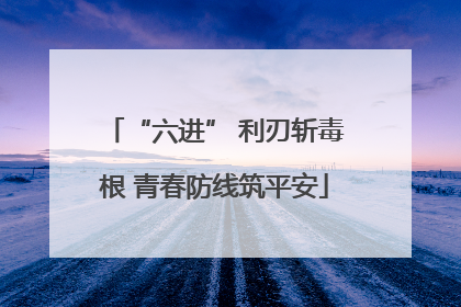 “六进” 利刃斩毒根 青春防线筑平安