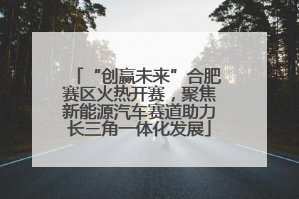 “创赢未来”合肥赛区火热开赛，聚焦新能源汽车赛道助力长三角一体化发展
