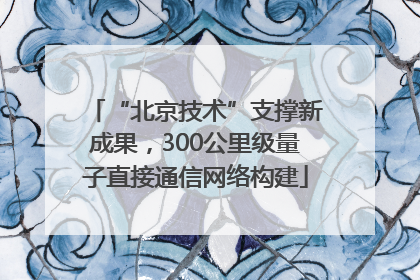 “北京技术”支撑新成果，300公里级量子直接通信网络构建