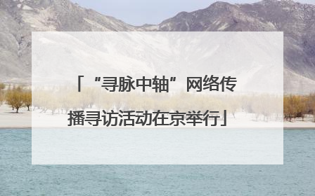 “寻脉中轴”网络传播寻访活动在京举行