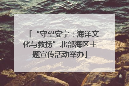 “守望安宁：海洋文化与救捞”北部海区主题宣传活动举办