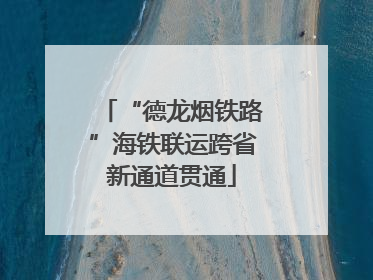 “德龙烟铁路”海铁联运跨省新通道贯通