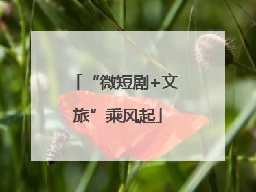 “微短剧+文旅”乘风起