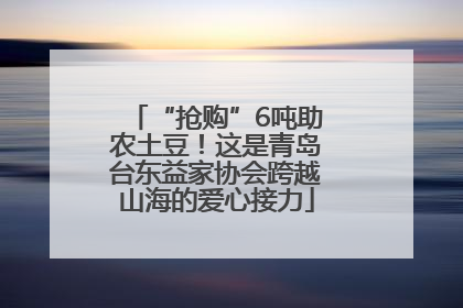 “抢购”6吨助农土豆！这是青岛台东益家协会跨越山海的爱心接力