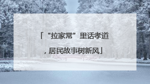 “拉家常”里话孝道，居民故事树新风