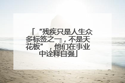 “残疾只是人生众多标签之一，不是天花板”，他们在事业中诠释自强