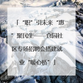 “职”引未来“惠”聚民生——仓园社区专场招聘会搭建就业“暖心桥”
