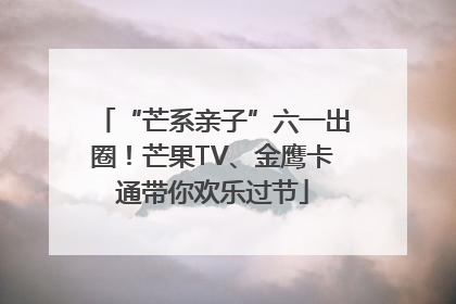 “芒系亲子”六一出圈！芒果TV、金鹰卡通带你欢乐过节