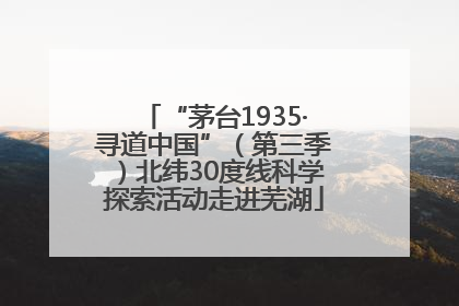 “茅台1935·寻道中国”（第三季）北纬30度线科学探索活动走进芜湖