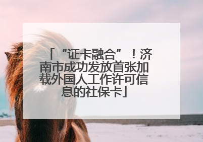 “证卡融合”！济南市成功发放首张加载外国人工作许可信息的社保卡