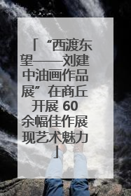 “西渡东望——刘建中油画作品展”在商丘开展 60余幅佳作展现艺术魅力