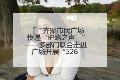 “齐聚市民广场 传递‘护路之声’”——多部门联合走进广场开展“526 我爱路”宣传活动