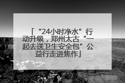 “24小时净水”行动升级，郑州太古“一起去送卫生安全包”公益行走进焦作