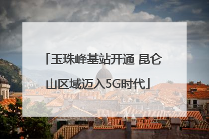 玉珠峰基站开通 昆仑山区域迈入5G时代