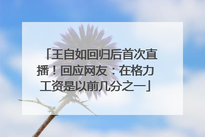 王自如回归后首次直播！回应网友：在格力工资是以前几分之一