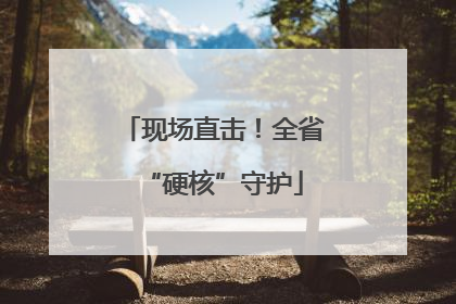 现场直击！全省“硬核”守护