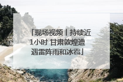 现场视频丨持续近1小时 甘肃敦煌遭遇雷阵雨和冰雹