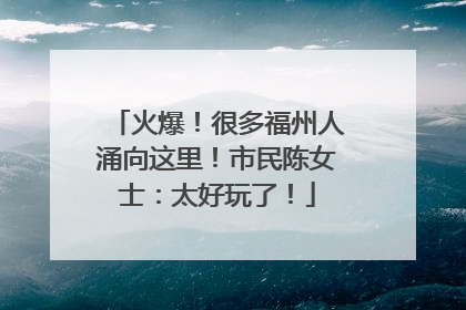 火爆！很多福州人涌向这里！市民陈女士：太好玩了！