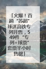 火爆！首趟“苏超”球迷高铁专列开售，549件“专列+球票”套票半小时售罄