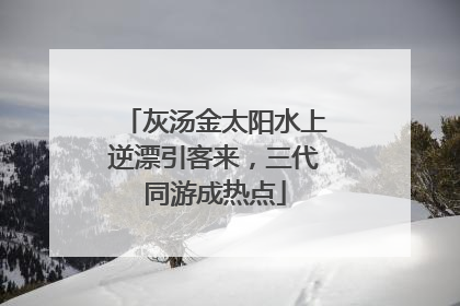 灰汤金太阳水上逆漂引客来，三代同游成热点