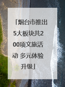 烟台市推出5大板块共200项文旅活动 多元体验升级