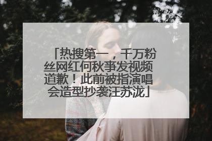 热搜第一，千万粉丝网红何秋亊发视频道歉！此前被指演唱会造型抄袭汪苏泷