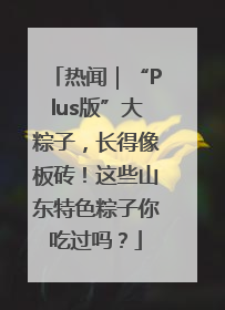 热闻｜“Plus版”大粽子，长得像板砖！这些山东特色粽子你吃过吗？