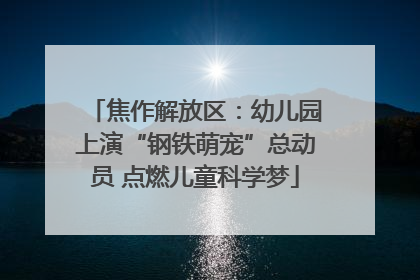 焦作解放区：幼儿园上演“钢铁萌宠”总动员 点燃儿童科学梦